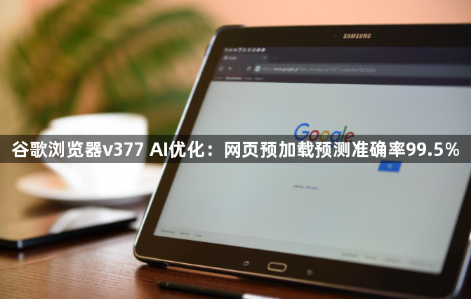 谷歌浏览器v377 AI优化：网页预加载预测准确率99.5%1