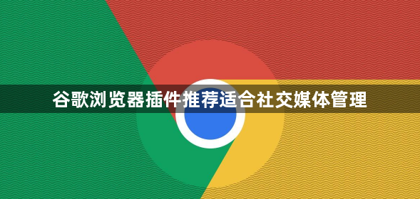 谷歌浏览器插件推荐适合社交媒体管理1