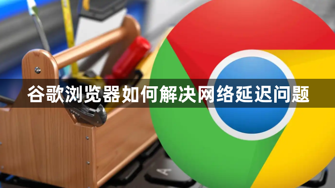 谷歌浏览器如何解决网络延迟问题1