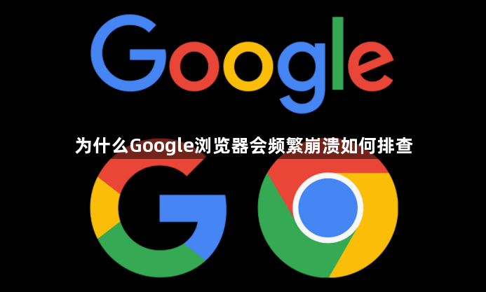 为什么Google浏览器会频繁崩溃如何排查1