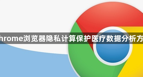 Chrome浏览器隐私计算保护医疗数据分析方案1
