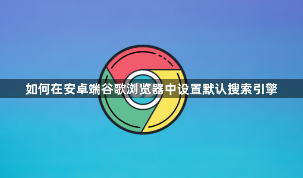如何在安卓端谷歌浏览器中设置默认搜索引擎1