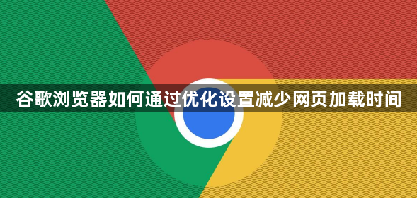 谷歌浏览器如何通过优化设置减少网页加载时间1