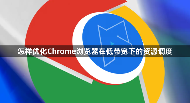 怎样优化Chrome浏览器在低带宽下的资源调度1