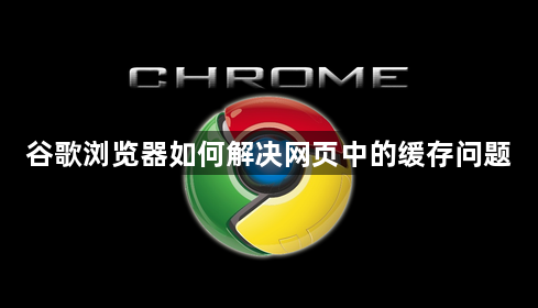 谷歌浏览器如何解决网页中的缓存问题1