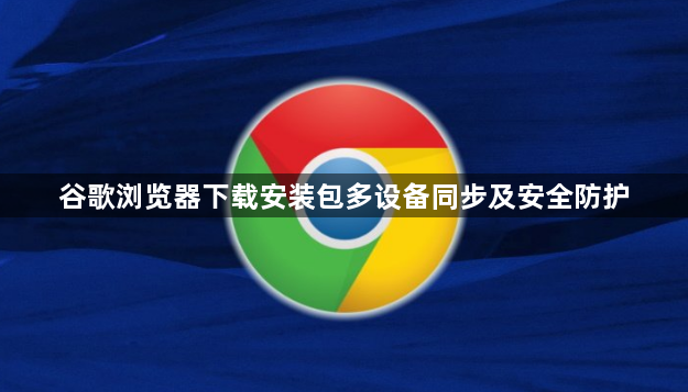 谷歌浏览器下载安装包多设备同步及安全防护1