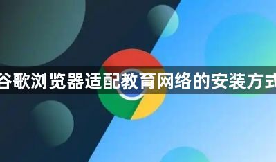 谷歌浏览器适配教育网络的安装方式1