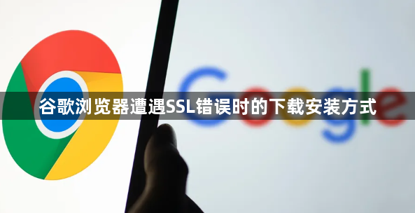谷歌浏览器遭遇SSL错误时的下载安装方式1