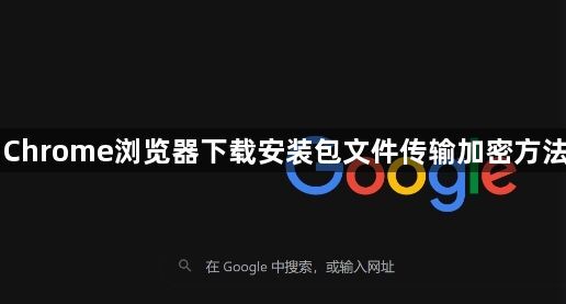 Chrome浏览器下载安装包文件传输加密方法1