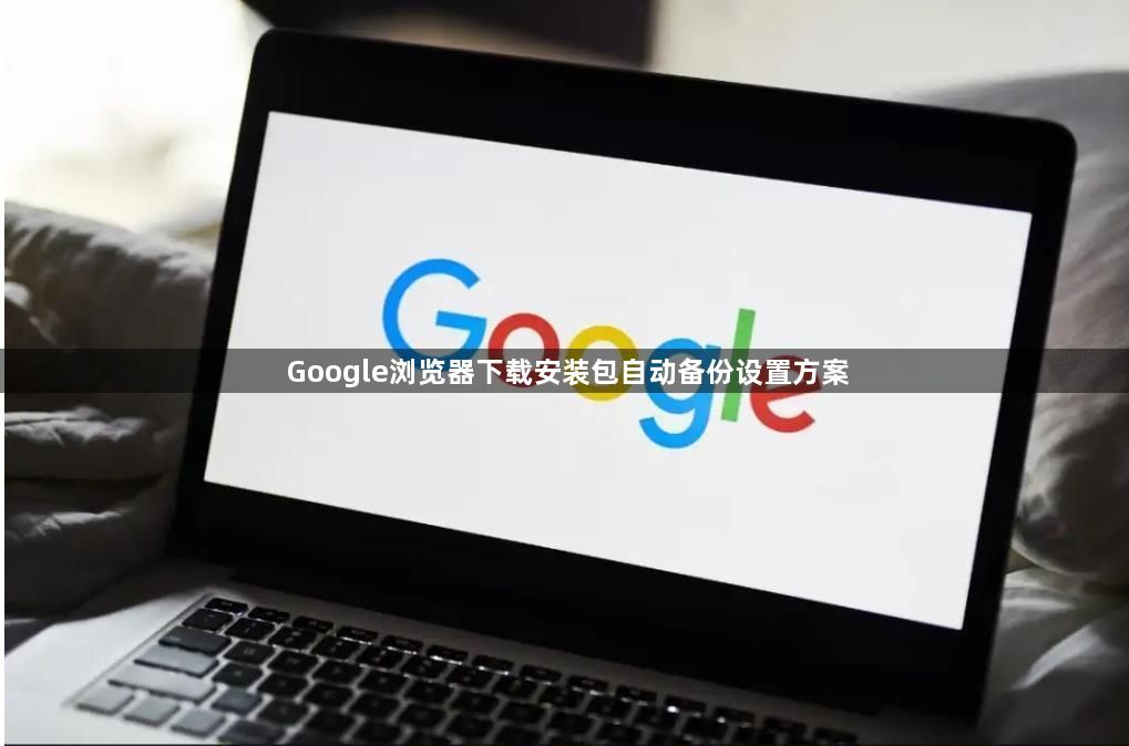 Google浏览器下载安装包自动备份设置方案1