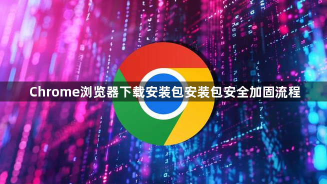 Chrome浏览器下载安装包安装包安全加固流程1