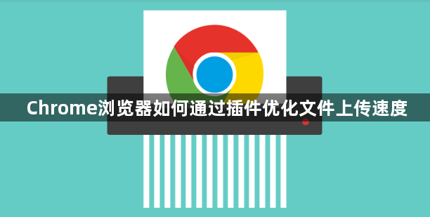 Chrome浏览器如何通过插件优化文件上传速度1