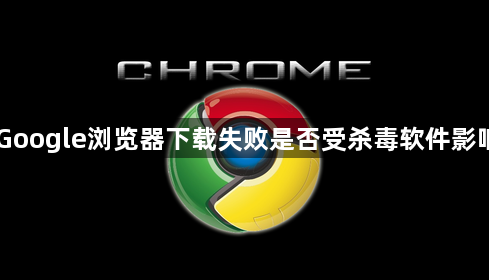 Google浏览器下载失败是否受杀毒软件影响1