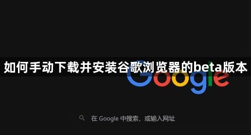 如何手动下载并安装谷歌浏览器的beta版本1