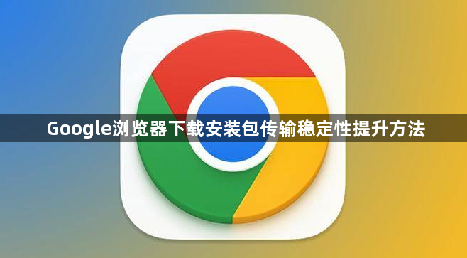 Google浏览器下载安装包传输稳定性提升方法1