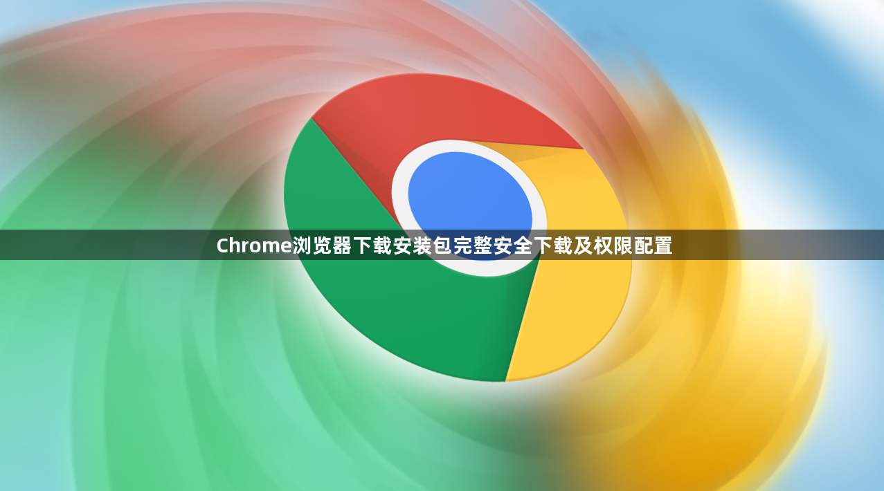Chrome浏览器下载安装包完整安全下载及权限配置1