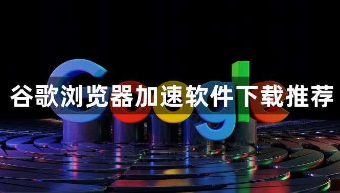谷歌浏览器加速软件下载推荐1