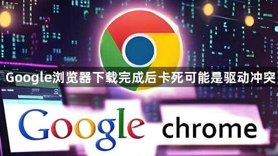 Google浏览器下载完成后卡死可能是驱动冲突1