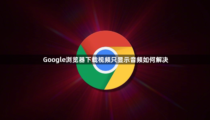 Google浏览器下载视频只显示音频如何解决1