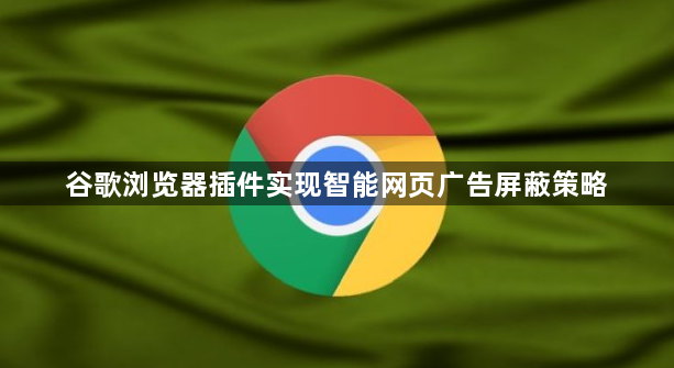 谷歌浏览器插件实现智能网页广告屏蔽策略1