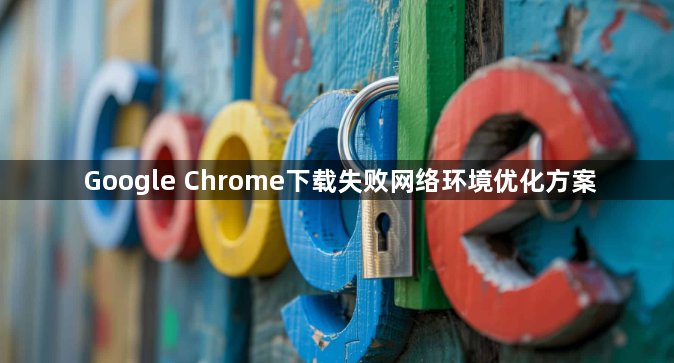 Google Chrome下载失败网络环境优化方案1