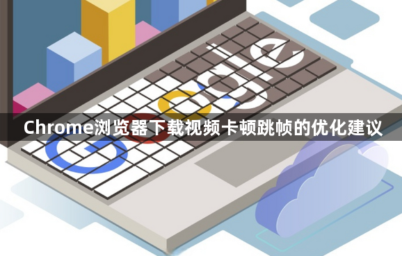 Chrome浏览器下载视频卡顿跳帧的优化建议1