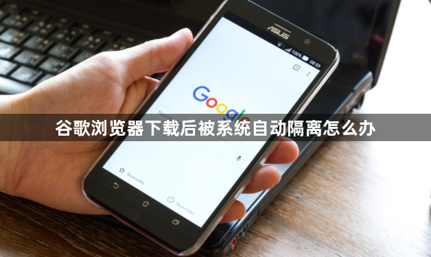 谷歌浏览器下载后被系统自动隔离怎么办1