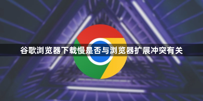 谷歌浏览器下载慢是否与浏览器扩展冲突有关1