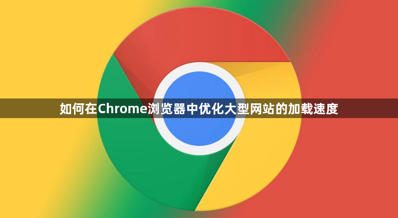 如何在Chrome浏览器中优化大型网站的加载速度1