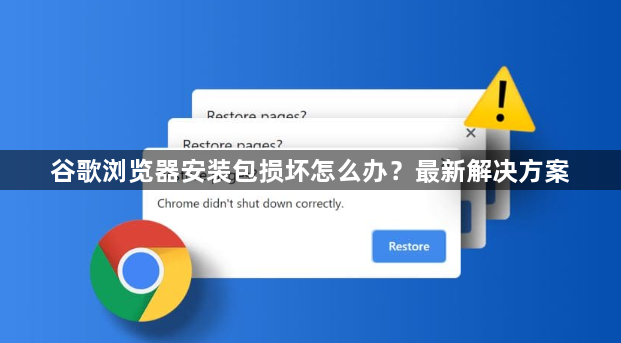 谷歌浏览器安装包损坏怎么办？最新解决方案1