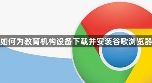如何为教育机构设备下载并安装谷歌浏览器1
