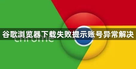 谷歌浏览器下载失败提示账号异常解决1