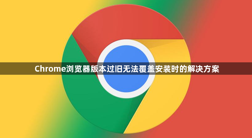 Chrome浏览器版本过旧无法覆盖安装时的解决方案1