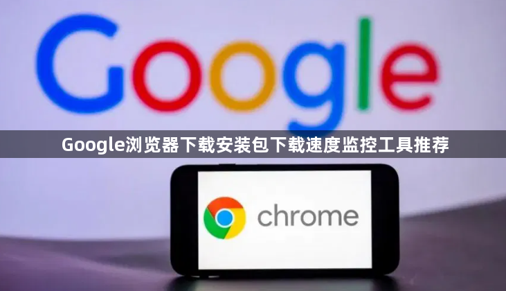 Google浏览器下载安装包下载速度监控工具推荐1