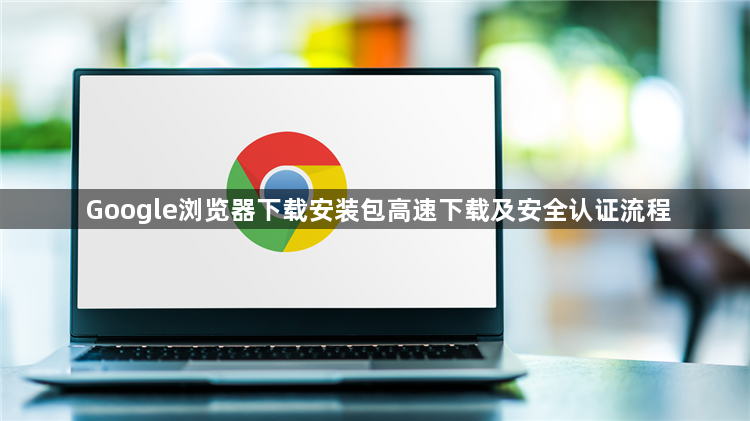 Google浏览器下载安装包高速下载及安全认证流程1