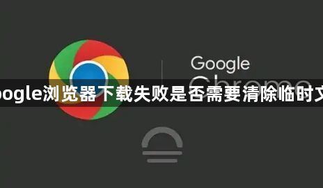 Google浏览器下载失败是否需要清除临时文件1