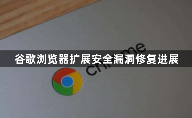谷歌浏览器扩展安全漏洞修复进展1