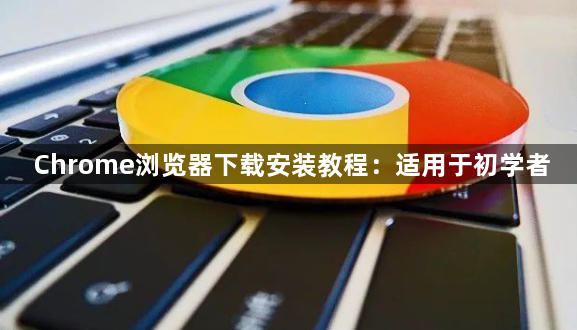 Chrome浏览器下载安装教程：适用于初学者1