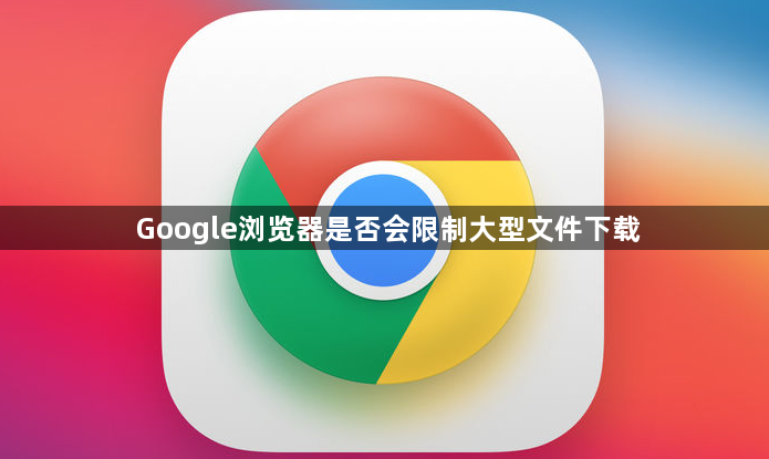 Google浏览器是否会限制大型文件下载1