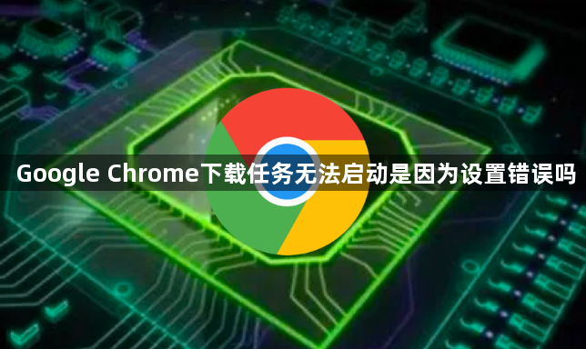 Google Chrome下载任务无法启动是因为设置错误吗1