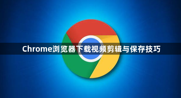 Chrome浏览器下载视频剪辑与保存技巧1