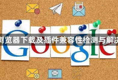 谷歌浏览器下载及插件兼容性检测与解决方案1