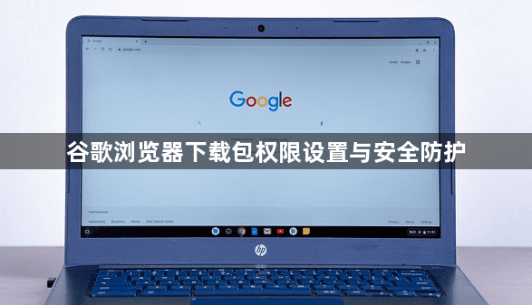 谷歌浏览器下载包权限设置与安全防护1