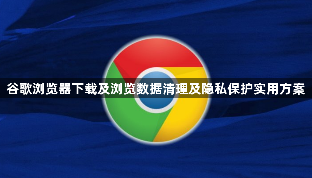 谷歌浏览器下载及浏览数据清理及隐私保护实用方案1