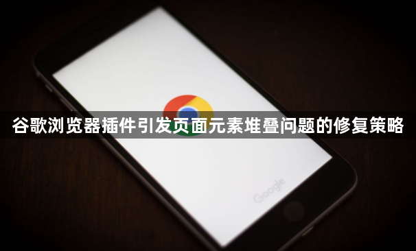 谷歌浏览器插件引发页面元素堆叠问题的修复策略1