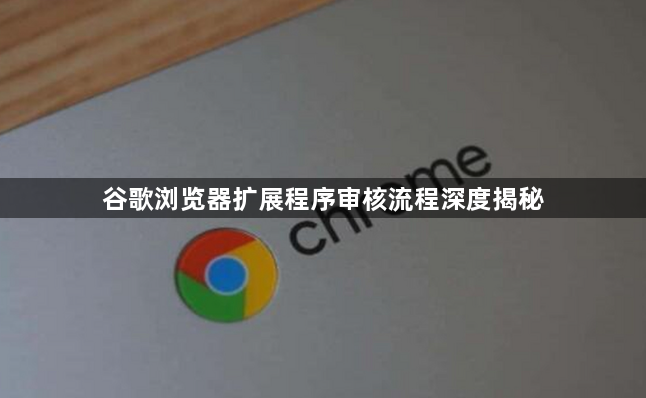 谷歌浏览器扩展程序审核流程深度揭秘1