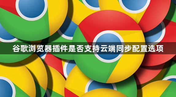 谷歌浏览器插件是否支持云端同步配置选项1