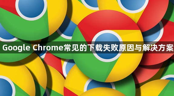 Google Chrome常见的下载失败原因与解决方案1