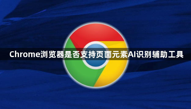 Chrome浏览器是否支持页面元素AI识别辅助工具1