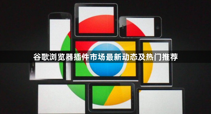 谷歌浏览器插件市场最新动态及热门推荐1